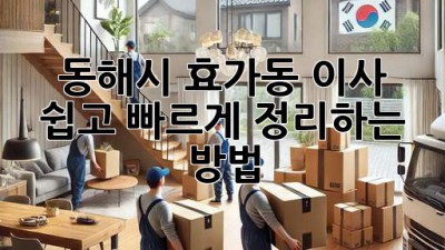 동해시 효가동 이사, 쉽고 빠르게 정리하는 방법!