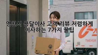 영천시 용달이사 고객 리뷰: 저렴하게 이사하는 7가지 꿀팁! ✨