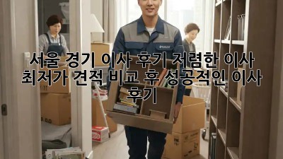 서울 경기 이사 후기: 저렴한 이사, 최저가 견적 비교 후 성공적인 이사 후기! 🎉